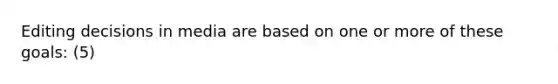 Editing decisions in media are based on one or more of these goals: (5)