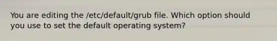 You are editing the /etc/default/grub file. Which option should you use to set the default operating system?