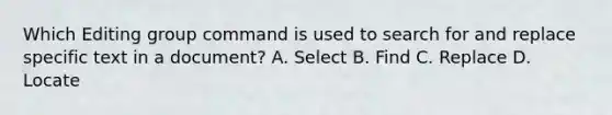 Which Editing group command is used to search for and replace specific text in a document? A. Select B. Find C. Replace D. Locate