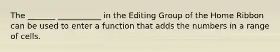 The _______ ___________ in the Editing Group of the Home Ribbon can be used to enter a function that adds the numbers in a range of cells.