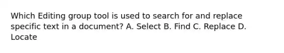 Which Editing group tool is used to search for and replace specific text in a document? A. Select B. Find C. Replace D. Locate