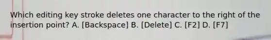 Which editing key stroke deletes one character to the right of the insertion point? A. [Backspace] B. [Delete] C. [F2] D. [F7]