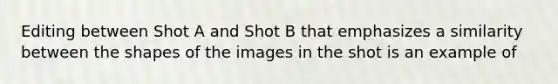 Editing between Shot A and Shot B that emphasizes a similarity between the shapes of the images in the shot is an example of