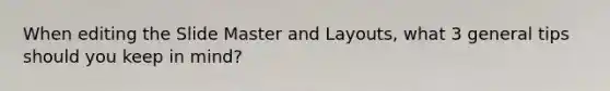 When editing the Slide Master and Layouts, what 3 general tips should you keep in mind?