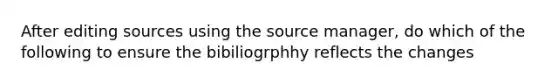 After editing sources using the source manager, do which of the following to ensure the bibiliogrphhy reflects the changes