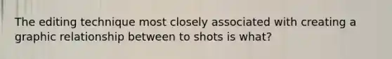 The editing technique most closely associated with creating a graphic relationship between to shots is what?