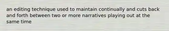 an editing technique used to maintain continually and cuts back and forth between two or more narratives playing out at the same time