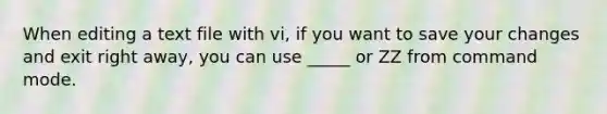 When editing a text file with vi, if you want to save your changes and exit right away, you can use _____ or ZZ from command mode.