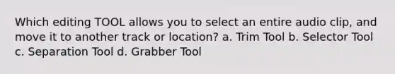 Which editing TOOL allows you to select an entire audio clip, and move it to another track or location? a. Trim Tool b. Selector Tool c. Separation Tool d. Grabber Tool