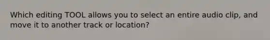 Which editing TOOL allows you to select an entire audio clip, and move it to another track or location?