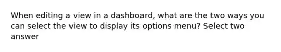 When editing a view in a dashboard, what are the two ways you can select the view to display its options menu? Select two answer