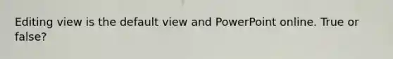 Editing view is the default view and PowerPoint online. True or false?