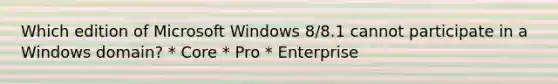 Which edition of Microsoft Windows 8/8.1 cannot participate in a Windows domain? * Core * Pro * Enterprise