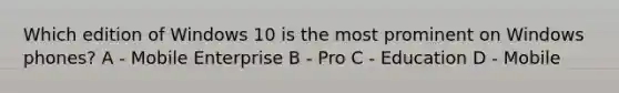 Which edition of Windows 10 is the most prominent on Windows phones? A - Mobile Enterprise B - Pro C - Education D - Mobile