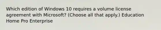 Which edition of Windows 10 requires a volume license agreement with Microsoft? (Choose all that apply.) Education Home Pro Enterprise