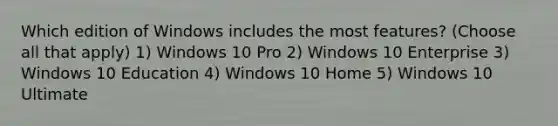 Which edition of Windows includes the most features? (Choose all that apply) 1) Windows 10 Pro 2) Windows 10 Enterprise 3) Windows 10 Education 4) Windows 10 Home 5) Windows 10 Ultimate