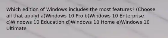 Which edition of Windows includes the most features? (Choose all that apply) a)Windows 10 Pro b)Windows 10 Enterprise c)Windows 10 Education d)Windows 10 Home e)Windows 10 Ultimate