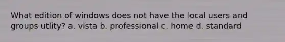 What edition of windows does not have the local users and groups utlity? a. vista b. professional c. home d. standard