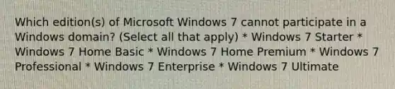 Which edition(s) of Microsoft Windows 7 cannot participate in a Windows domain? (Select all that apply) * Windows 7 Starter * Windows 7 Home Basic * Windows 7 Home Premium * Windows 7 Professional * Windows 7 Enterprise * Windows 7 Ultimate