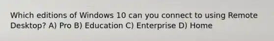 Which editions of Windows 10 can you connect to using Remote Desktop? A) Pro B) Education C) Enterprise D) Home