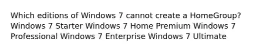 Which editions of Windows 7 cannot create a HomeGroup? Windows 7 Starter Windows 7 Home Premium Windows 7 Professional Windows 7 Enterprise Windows 7 Ultimate