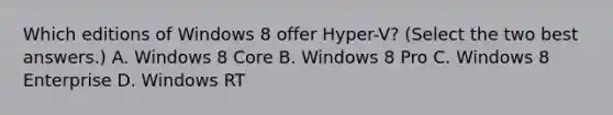 Which editions of Windows 8 offer Hyper-V? (Select the two best answers.) A. Windows 8 Core B. Windows 8 Pro C. Windows 8 Enterprise D. Windows RT