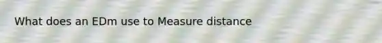 What does an EDm use to Measure distance