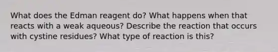 What does the Edman reagent do? What happens when that reacts with a weak aqueous? Describe the reaction that occurs with cystine residues? What type of reaction is this?