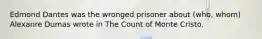 Edmond Dantes was the wronged prisoner about (who, whom) Alexanre Dumas wrote in The Count of Monte Cristo.