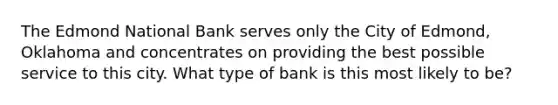 The Edmond National Bank serves only the City of Edmond, Oklahoma and concentrates on providing the best possible service to this city. What type of bank is this most likely to be?