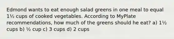 Edmond wants to eat enough salad greens in one meal to equal 1½ cups of cooked vegetables. According to MyPlate recommendations, how much of the greens should he eat? a) 1½ cups b) ½ cup c) 3 cups d) 2 cups