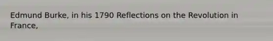 Edmund Burke, in his 1790 Reflections on the Revolution in France,