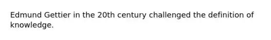 Edmund Gettier in the 20th century challenged the definition of knowledge.