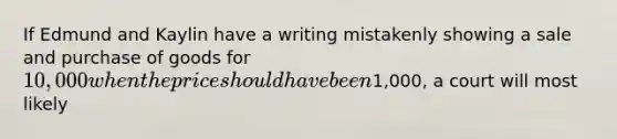 If Edmund and Kaylin have a writing mistakenly showing a sale and purchase of goods for 10,000 when the price should have been1,000, a court will most likely