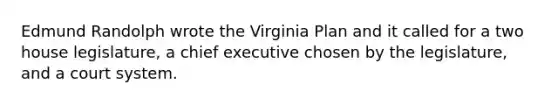 Edmund Randolph wrote the Virginia Plan and it called for a two house legislature, a chief executive chosen by the legislature, and a court system.