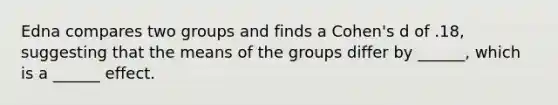 Edna compares two groups and finds a Cohen's d of .18, suggesting that the means of the groups differ by ______, which is a ______ effect.