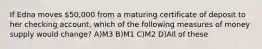 If Edna moves 50,000 from a maturing certificate of deposit to her checking account, which of the following measures of money supply would change? A)M3 B)M1 C)M2 D)All of these