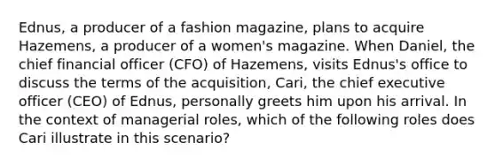 Ednus, a producer of a fashion magazine, plans to acquire Hazemens, a producer of a women's magazine. When Daniel, the chief financial officer (CFO) of Hazemens, visits Ednus's office to discuss the terms of the acquisition, Cari, the chief executive officer (CEO) of Ednus, personally greets him upon his arrival. In the context of managerial roles, which of the following roles does Cari illustrate in this scenario?