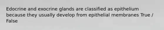 Edocrine and exocrine glands are classified as epithelium because they usually develop from epithelial membranes True / False