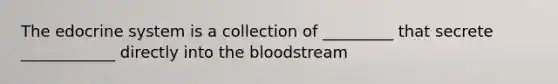 The edocrine system is a collection of _________ that secrete ____________ directly into the bloodstream