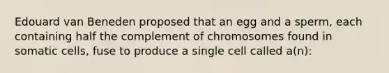 Edouard van Beneden proposed that an egg and a sperm, each containing half the complement of chromosomes found in somatic cells, fuse to produce a single cell called a(n):