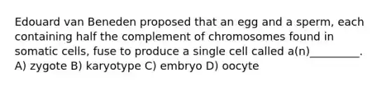 Edouard van Beneden proposed that an egg and a sperm, each containing half the complement of chromosomes found in somatic cells, fuse to produce a single cell called a(n)_________. A) zygote B) karyotype C) embryo D) oocyte