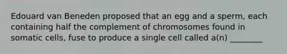 Edouard van Beneden proposed that an egg and a sperm, each containing half the complement of chromosomes found in somatic cells, fuse to produce a single cell called a(n) ________