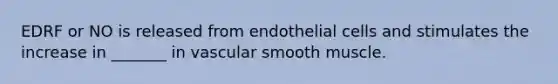 EDRF or NO is released from endothelial cells and stimulates the increase in _______ in vascular smooth muscle.