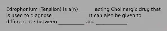 Edrophonium (Tensilon) is a(n) ______ acting Cholinergic drug that is used to diagnose ______________. It can also be given to differentiate between ___________ and _____________.