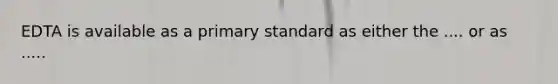 EDTA is available as a primary standard as either the .... or as .....