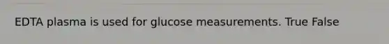 EDTA plasma is used for glucose measurements. True False