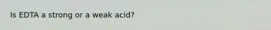 Is EDTA a strong or a weak acid?