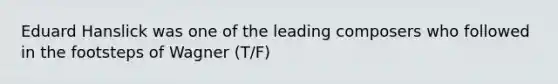 Eduard Hanslick was one of the leading composers who followed in the footsteps of Wagner (T/F)
