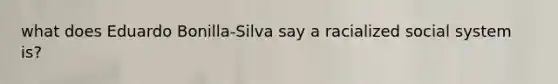 what does Eduardo Bonilla-Silva say a racialized social system is?